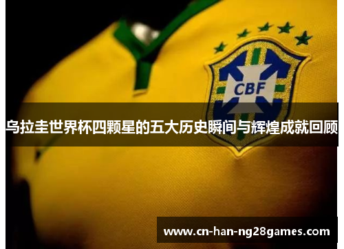 乌拉圭世界杯四颗星的五大历史瞬间与辉煌成就回顾