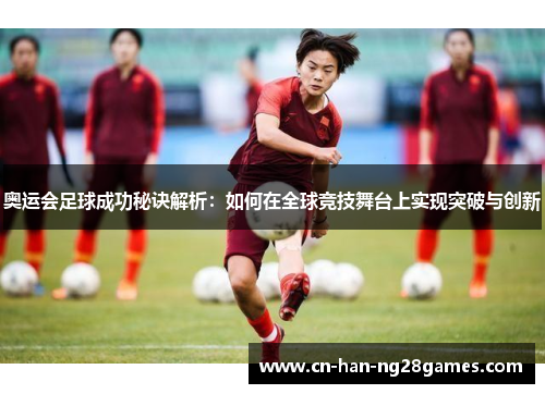 奥运会足球成功秘诀解析：如何在全球竞技舞台上实现突破与创新