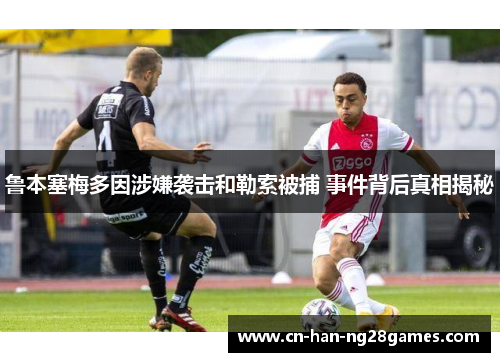 鲁本塞梅多因涉嫌袭击和勒索被捕 事件背后真相揭秘 鲁本塞梅多因涉嫌袭击和勒索被捕 事件背后真相揭秘