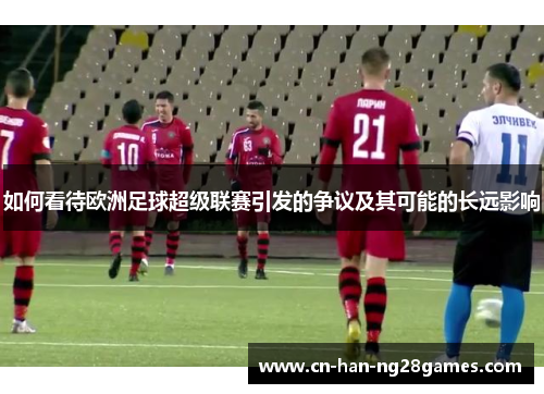 如何看待欧洲足球超级联赛引发的争议及其可能的长远影响