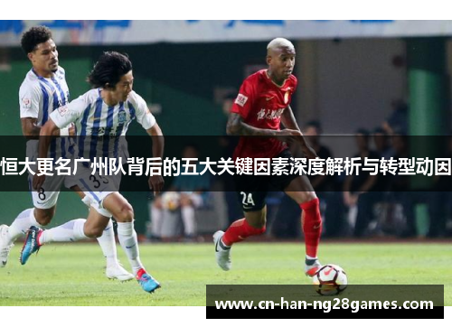 恒大更名广州队背后的五大关键因素深度解析与转型动因