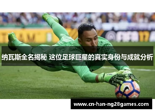 纳瓦斯全名揭秘 这位足球巨星的真实身份与成就分析