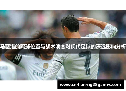 马塞洛的踢球位置与战术演变对现代足球的深远影响分析 马塞洛的踢球位置与战术演变对现代足球的深远影响分析
