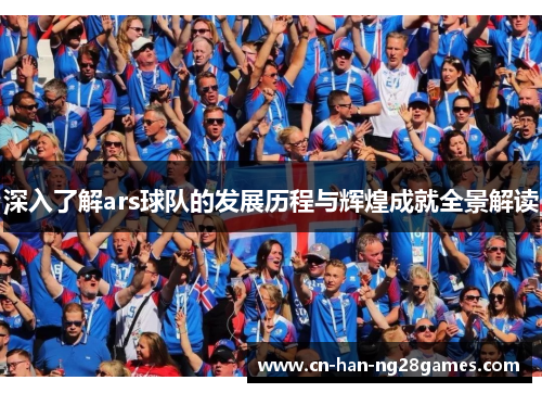 深入了解ars球队的发展历程与辉煌成就全景解读