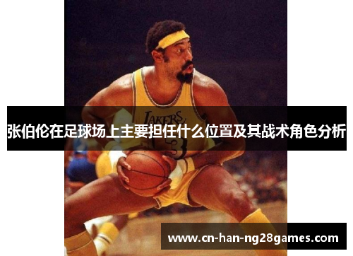 张伯伦在足球场上主要担任什么位置及其战术角色分析