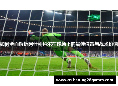 如何全面解析阿什利科尔在球场上的最佳位置与战术价值