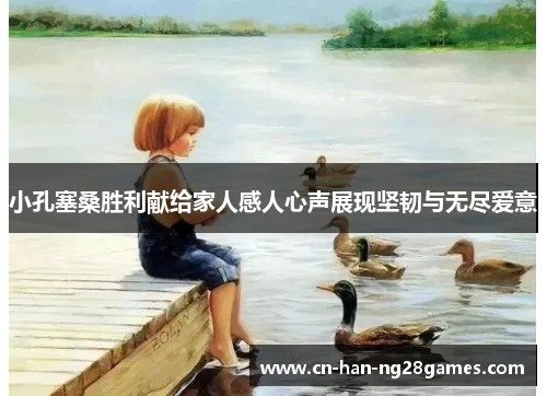 小孔塞桑胜利献给家人感人心声展现坚韧与无尽爱意