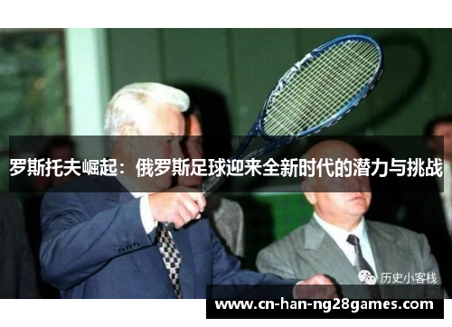 罗斯托夫崛起：俄罗斯足球迎来全新时代的潜力与挑战