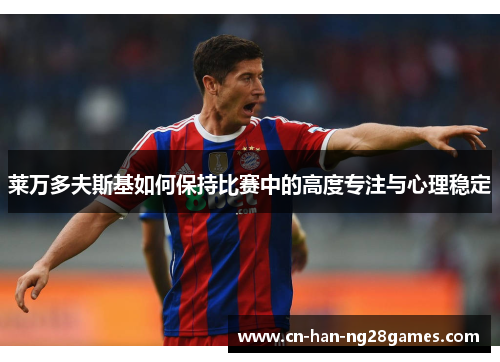 莱万多夫斯基如何保持比赛中的高度专注与心理稳定 莱万多夫斯基如何保持比赛中的高度专注与心理稳定