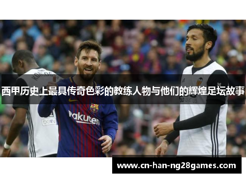 西甲历史上最具传奇色彩的教练人物与他们的辉煌足坛故事 西甲历史上最具传奇色彩的教练人物与他们的辉煌足坛故事