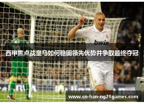西甲焦点战皇马如何稳固领先优势并争取最终夺冠
