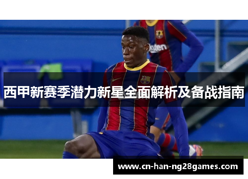 西甲新赛季潜力新星全面解析及备战指南 西甲新赛季潜力新星全面解析及备战指南