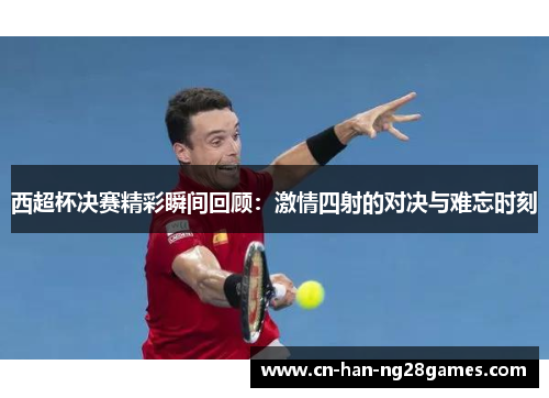 西超杯决赛精彩瞬间回顾:激情四射的对决与难忘时刻 西超杯决赛精彩瞬间回顾:激情四射的对决与难忘时刻