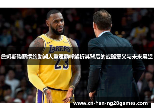 詹姆斯降薪续约助湖人重返巅峰解析其背后的战略意义与未来展望 詹姆斯降薪续约助湖人重返巅峰解析其背后的战略意义与未来展望