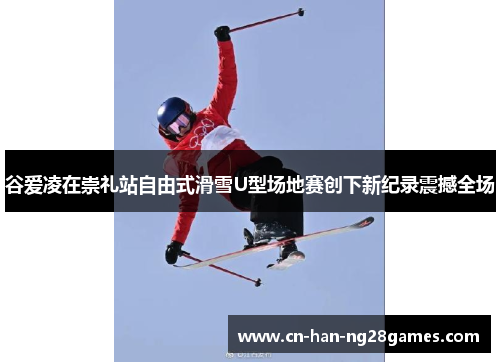 谷爱凌在崇礼站自由式滑雪U型场地赛创下新纪录震撼全场