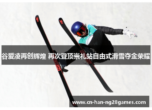 谷爱凌再创辉煌 再次登顶崇礼站自由式滑雪夺金荣耀 谷爱凌再创辉煌 再次登顶崇礼站自由式滑雪夺金荣耀