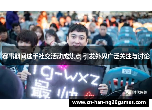赛事期间选手社交活动成焦点 引发外界广泛关注与讨论 赛事期间选手社交活动成焦点 引发外界广泛关注与讨论