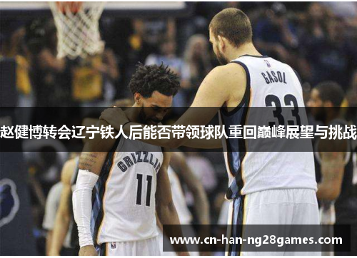 赵健博转会辽宁铁人后能否带领球队重回巅峰展望与挑战 赵健博转会辽宁铁人后能否带领球队重回巅峰展望与挑战