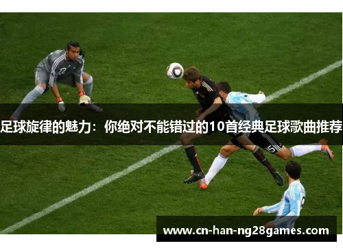 足球旋律的魅力:你绝对不能错过的10首经典足球歌曲推荐 足球旋律的魅力:你绝对不能错过的10首经典足球歌曲推荐