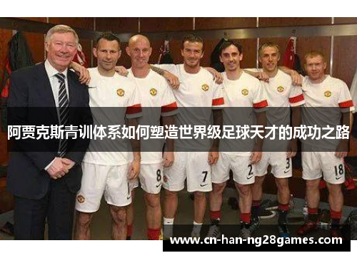 阿贾克斯青训体系如何塑造世界级足球天才的成功之路