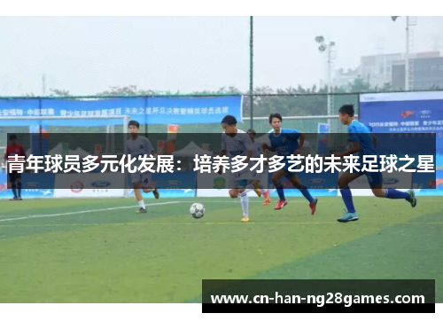 青年球员多元化发展:培养多才多艺的未来足球之星 青年球员多元化发展:培养多才多艺的未来足球之星