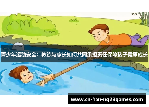 青少年运动安全:教练与家长如何共同承担责任保障孩子健康成长 青少年运动安全:教练与家长如何共同承担责任保障孩子健康成长