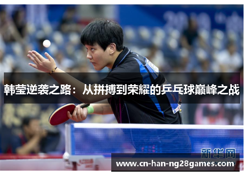 韩莹逆袭之路:从拼搏到荣耀的乒乓球巅峰之战 韩莹逆袭之路:从拼搏到荣耀的乒乓球巅峰之战