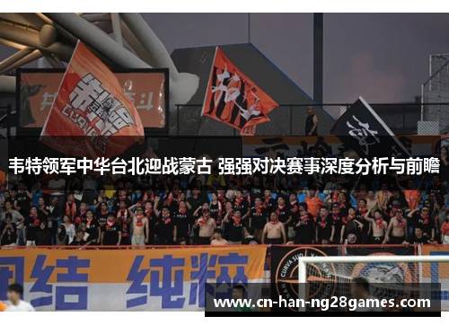 韦特领军中华台北迎战蒙古 强强对决赛事深度分析与前瞻 韦特领军中华台北迎战蒙古 强强对决赛事深度分析与前瞻