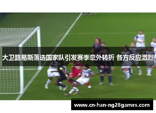 大卫路易斯落选国家队引发赛季意外转折 各方反应激烈 大卫路易斯落选国家队引发赛季意外转折 各方反应激烈