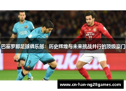 巴塞罗那足球俱乐部：历史辉煌与未来挑战并行的顶级豪门