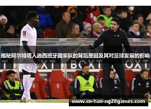 揭秘阿尔特塔入选西班牙国家队的背后原因及其对足球发展的影响 揭秘阿尔特塔入选西班牙国家队的背后原因及其对足球发展的影响
