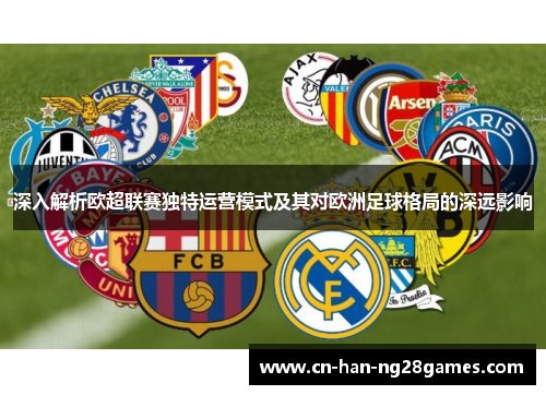深入解析欧超联赛独特运营模式及其对欧洲足球格局的深远影响