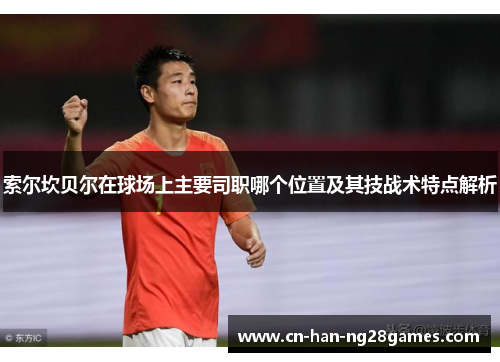 索尔坎贝尔在球场上主要司职哪个位置及其技战术特点解析 索尔坎贝尔在球场上主要司职哪个位置及其技战术特点解析