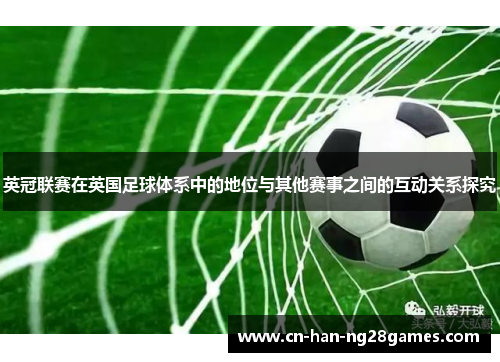 英冠联赛在英国足球体系中的地位与其他赛事之间的互动关系探究