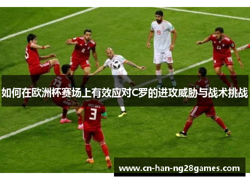 如何在欧洲杯赛场上有效应对C罗的进攻威胁与战术挑战 如何在欧洲杯赛场上有效应对C罗的进攻威胁与战术挑战