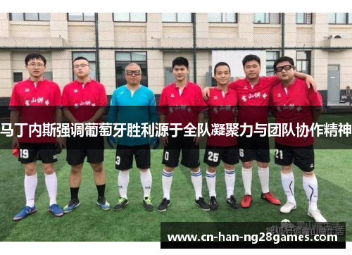 马丁内斯强调葡萄牙胜利源于全队凝聚力与团队协作精神 马丁内斯强调葡萄牙胜利源于全队凝聚力与团队协作精神