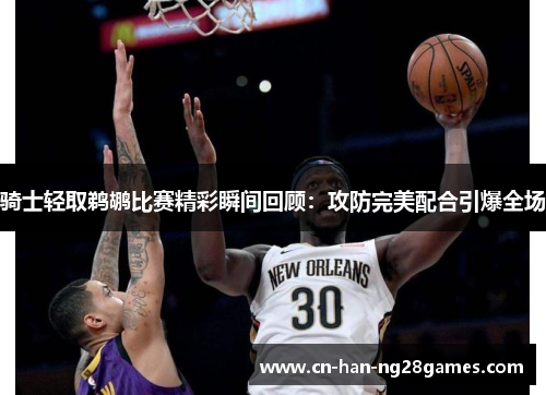 骑士轻取鹈鹕比赛精彩瞬间回顾:攻防完美配合引爆全场 骑士轻取鹈鹕比赛精彩瞬间回顾:攻防完美配合引爆全场