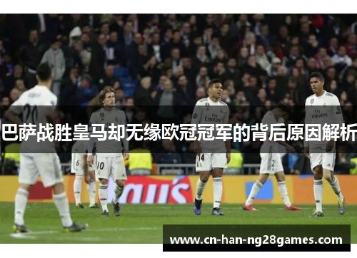 巴萨战胜皇马却无缘欧冠冠军的背后原因解析