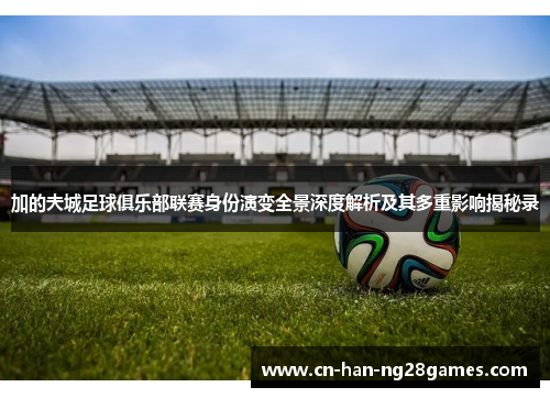 加的夫城足球俱乐部联赛身份演变全景深度解析及其多重影响揭秘录