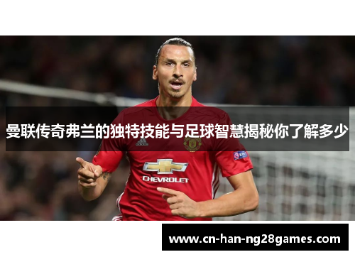 曼联传奇弗兰的独特技能与足球智慧揭秘你了解多少