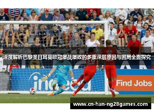 深度解析巴黎圣日耳曼欧冠屡战屡败的多重深层原因与困局全面探究