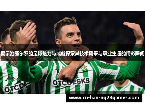 揭示洛塞尔索的足球魅力与成就探索其技术风采与职业生涯的精彩瞬间
