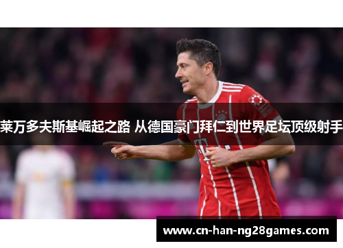 莱万多夫斯基崛起之路 从德国豪门拜仁到世界足坛顶级射手