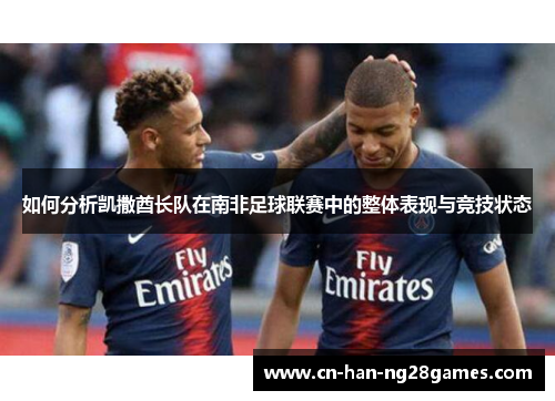 如何分析凯撒酋长队在南非足球联赛中的整体表现与竞技状态 如何分析凯撒酋长队在南非足球联赛中的整体表现与竞技状态