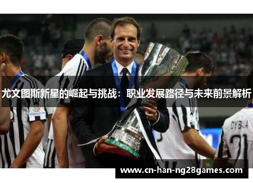 尤文图斯新星的崛起与挑战：职业发展路径与未来前景解析