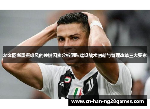 尤文图斯重振雄风的关键因素分析团队建设战术创新与管理改革三大要素