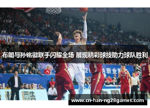 布朗与孙铭徽联手闪耀全场 展现精彩球技助力球队胜利