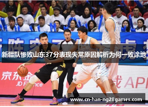 新疆队惨败山东37分表现失常原因解析为何一败涂地 新疆队惨败山东37分表现失常原因解析为何一败涂地
