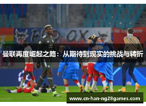 曼联再度崛起之路：从期待到现实的挑战与转折