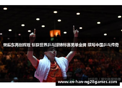 樊振东再创辉煌 斩获世界乒乓球锦标赛男单金牌 续写中国乒乓传奇